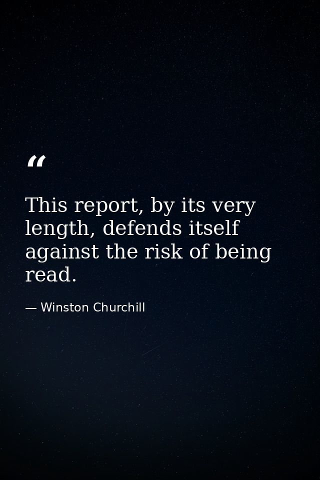 This report, by its very length, defends itself against the risk of being read. — Winston Churchill