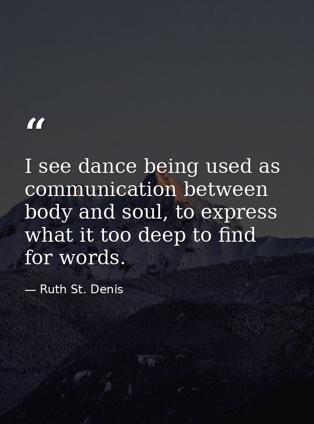 I see dance being used as communication between body and soul, to express what it too deep to find for words. — Ruth St. Denis