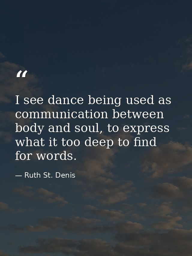 I see dance being used as communication between body and soul, to express what it too deep to find for words. — Ruth St. Denis