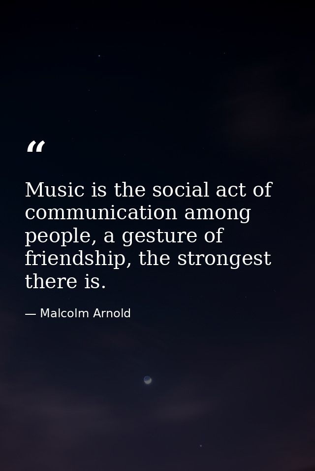 Music is the social act of communication among people, a gesture of friendship, the strongest there is. — Malcolm Arnold