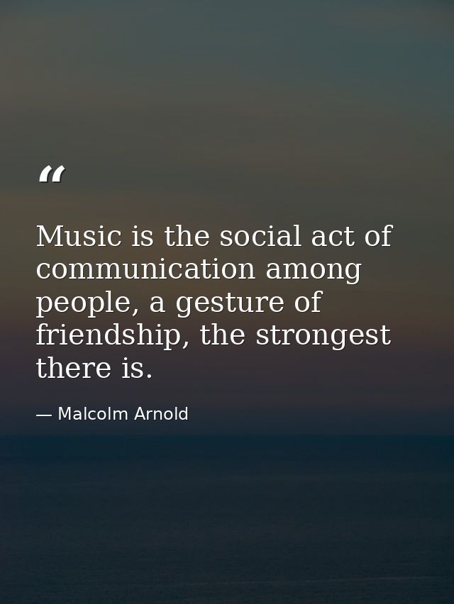 Music is the social act of communication among people, a gesture of friendship, the strongest there is. — Malcolm Arnold