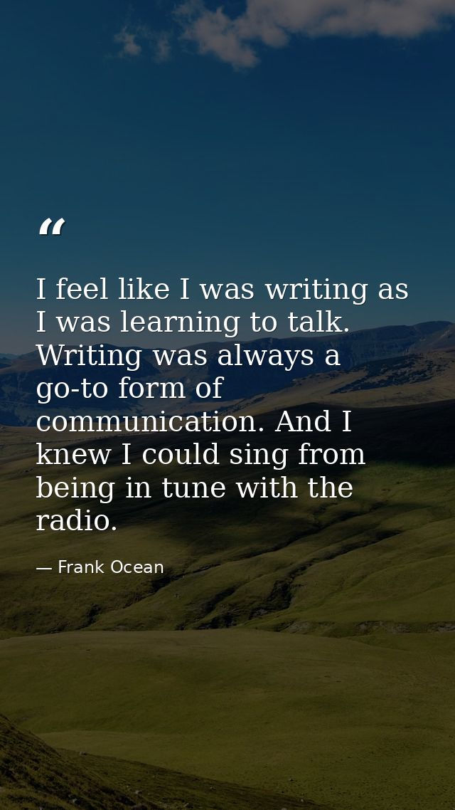 I feel like I was writing as I was learning to talk. Writing was always a go-to form of communication. And I knew I coul — Frank Ocean