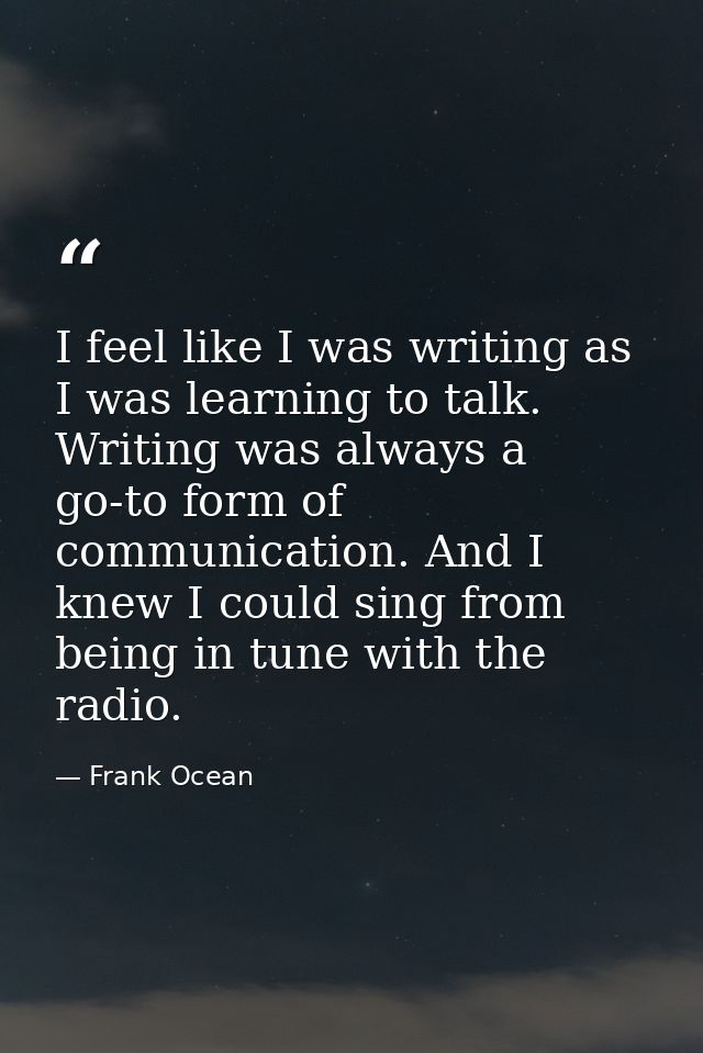 I feel like I was writing as I was learning to talk. Writing was always a go-to form of communication. And I knew I coul — Frank Ocean