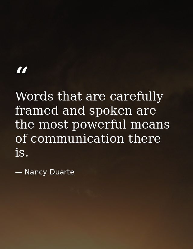 Words that are carefully framed and spoken are the most powerful means of communication there is. — Nancy Duarte