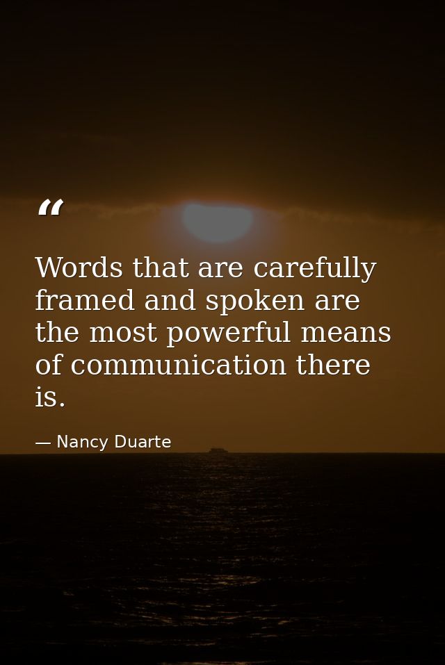 Words that are carefully framed and spoken are the most powerful means of communication there is. — Nancy Duarte