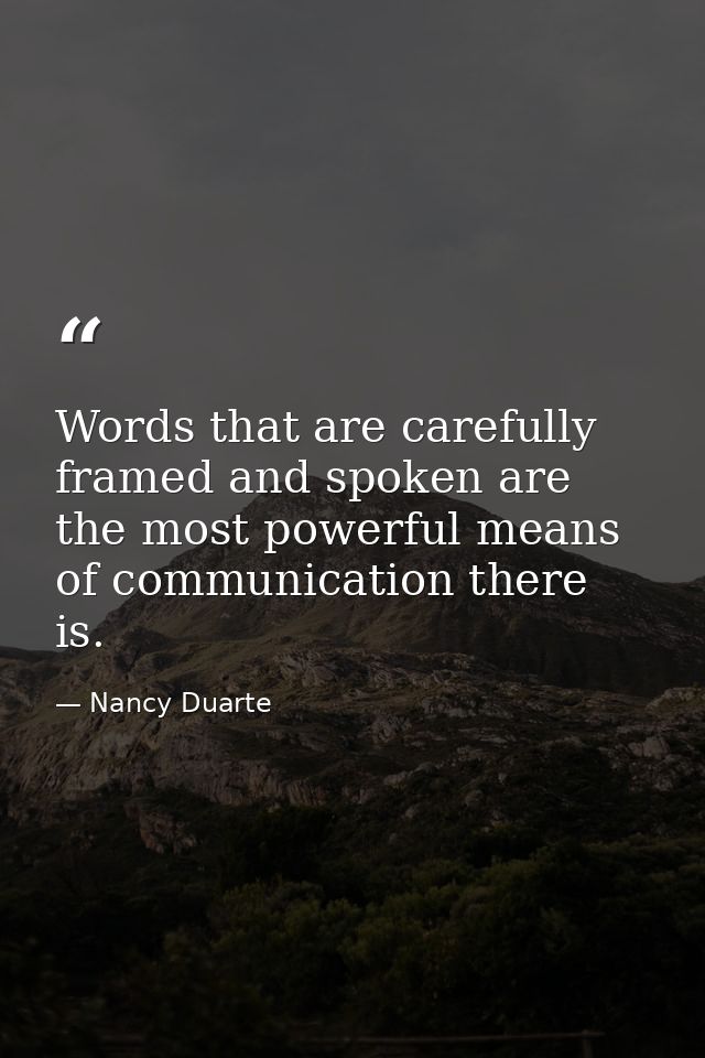 Words that are carefully framed and spoken are the most powerful means of communication there is. — Nancy Duarte