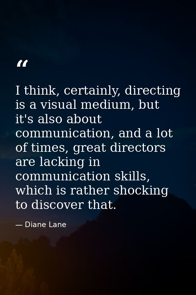 I think, certainly, directing is a visual medium, but it's also about communication, and a lot of times, great directors — Diane Lane