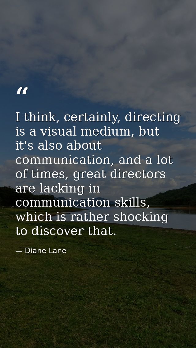 I think, certainly, directing is a visual medium, but it's also about communication, and a lot of times, great directors — Diane Lane