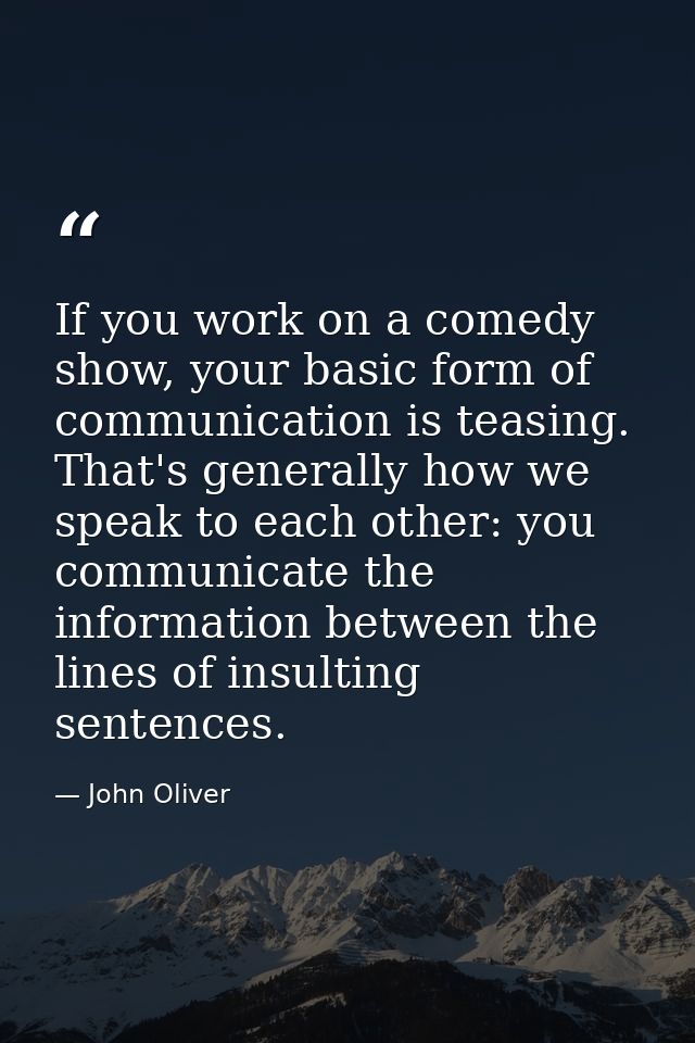 If you work on a comedy show, your basic form of communication is teasing. That's generally how we speak to each other:  — John Oliver