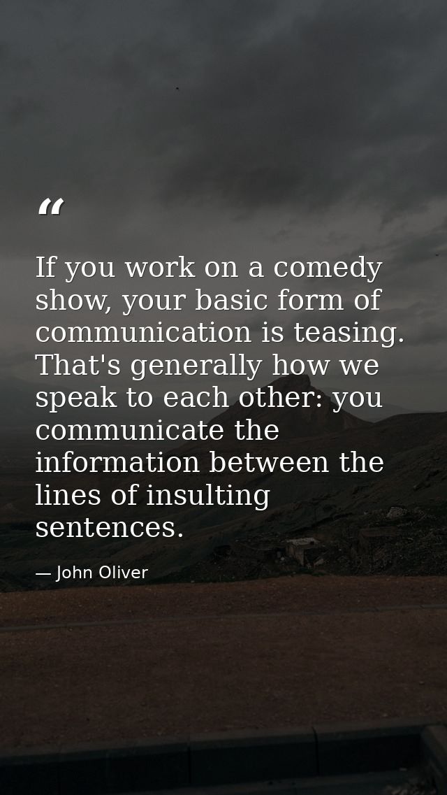 If you work on a comedy show, your basic form of communication is teasing. That's generally how we speak to each other:  — John Oliver