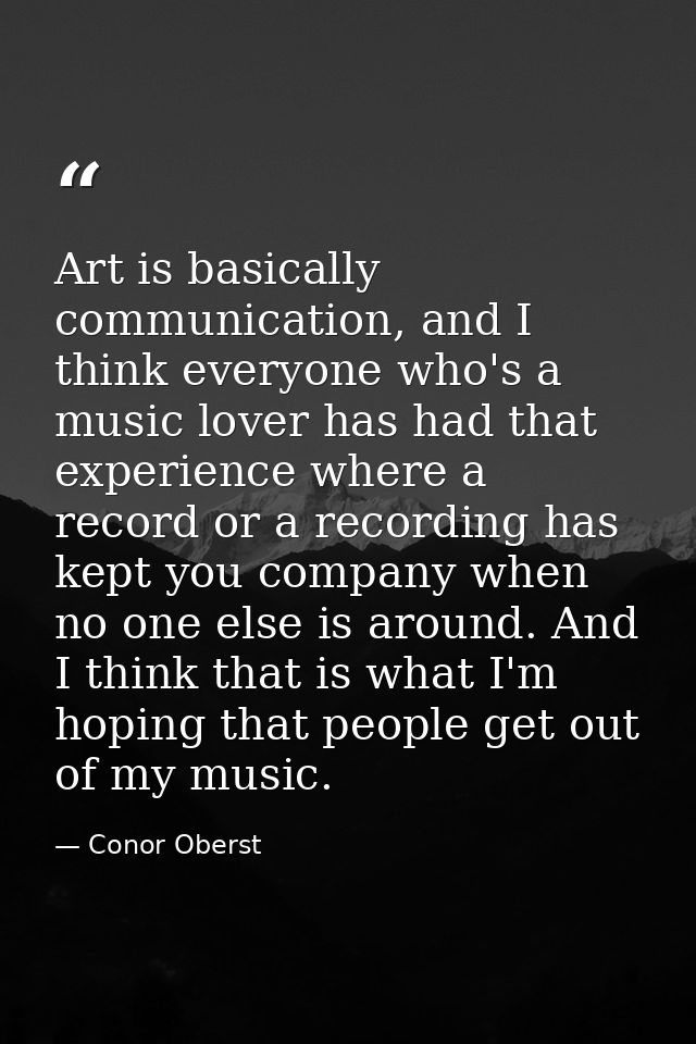 Art is basically communication, and I think everyone who's a music lover has had that experience where a record or a rec — Conor Oberst