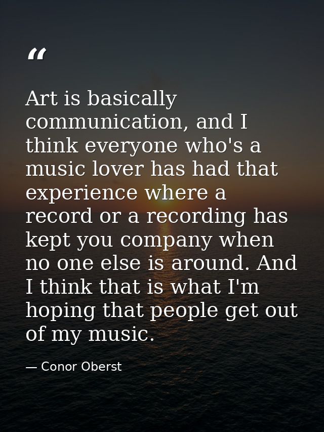 Art is basically communication, and I think everyone who's a music lover has had that experience where a record or a rec — Conor Oberst