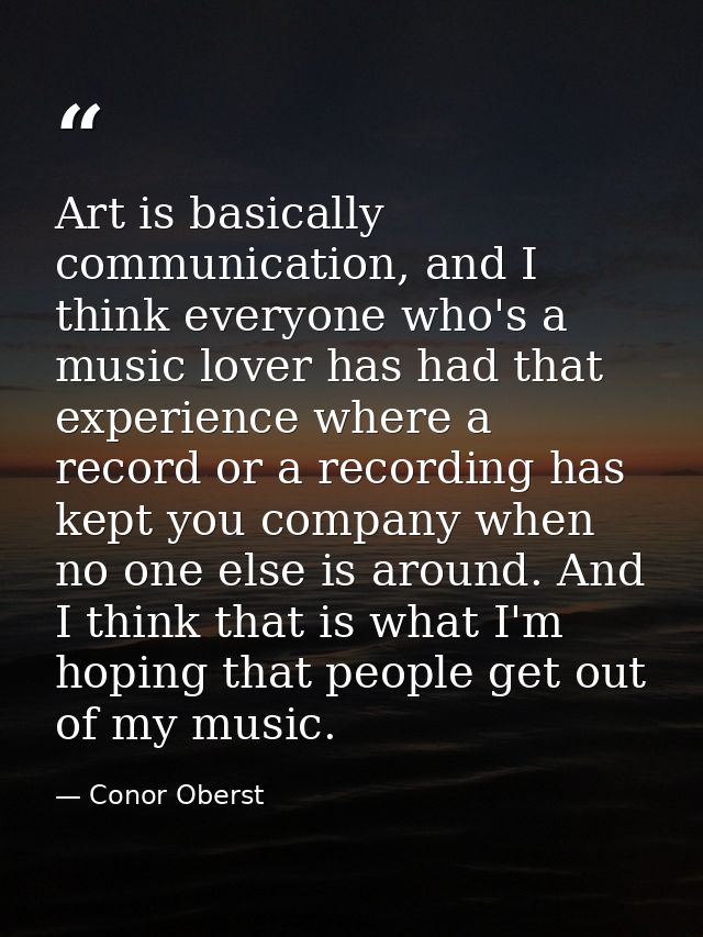 Art is basically communication, and I think everyone who's a music lover has had that experience where a record or a rec — Conor Oberst