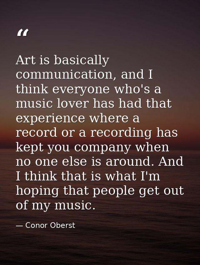 Art is basically communication, and I think everyone who's a music lover has had that experience where a record or a rec — Conor Oberst