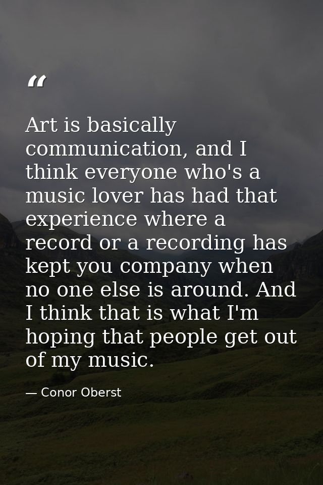 Art is basically communication, and I think everyone who's a music lover has had that experience where a record or a rec — Conor Oberst