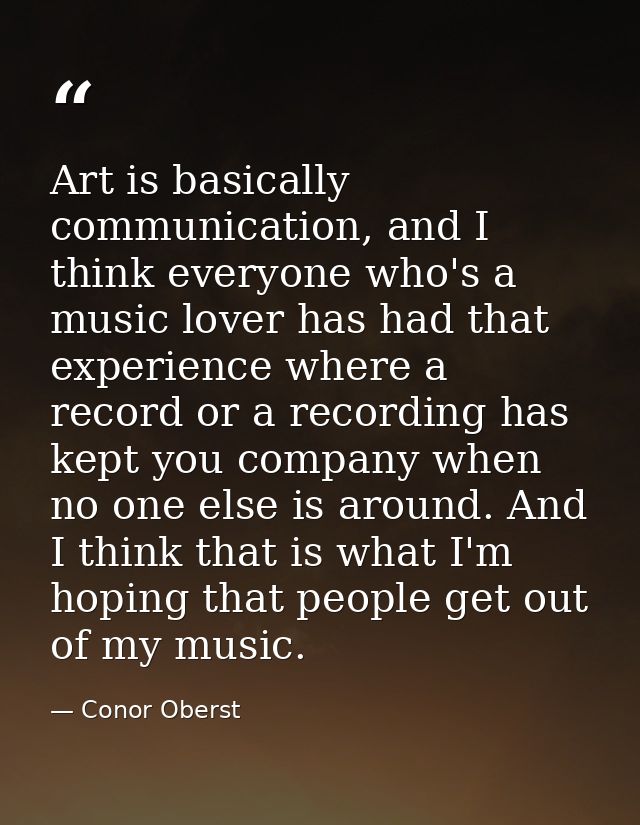 Art is basically communication, and I think everyone who's a music lover has had that experience where a record or a rec — Conor Oberst