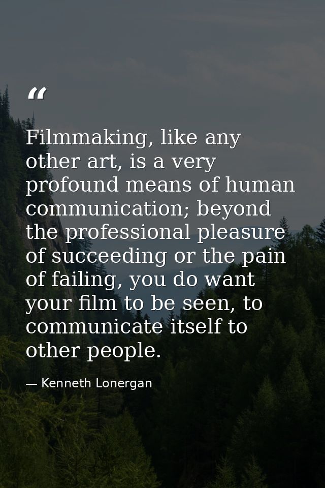 Filmmaking, like any other art, is a very profound means of human communication; beyond the professional pleasure of suc — Kenneth Lonergan