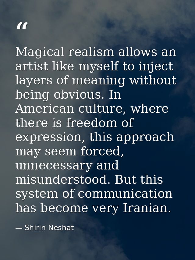 Magical realism allows an artist like myself to inject layers of meaning without being obvious. In American culture, whe — Shirin Neshat