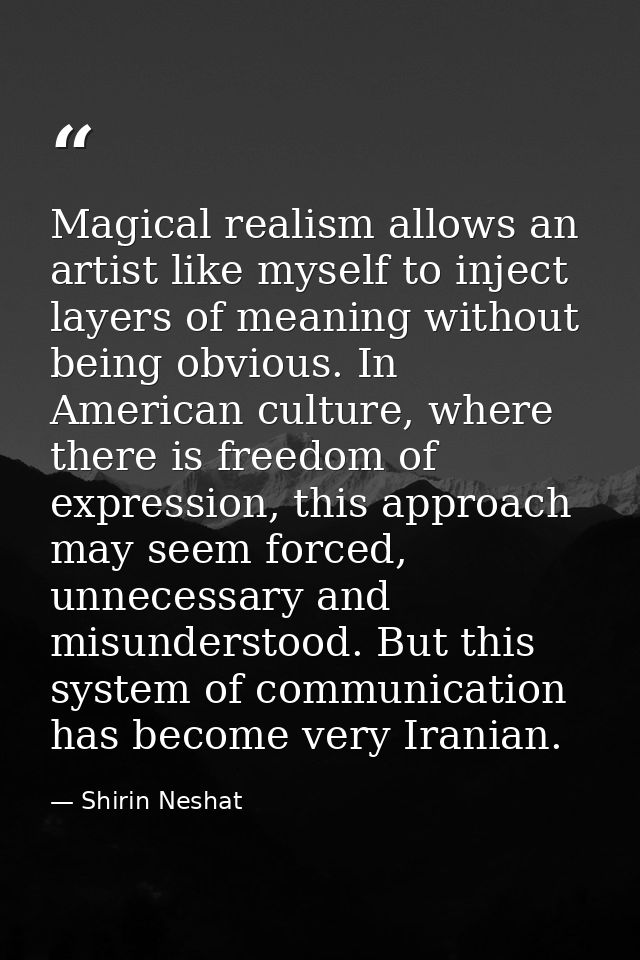 Magical realism allows an artist like myself to inject layers of meaning without being obvious. In American culture, whe — Shirin Neshat