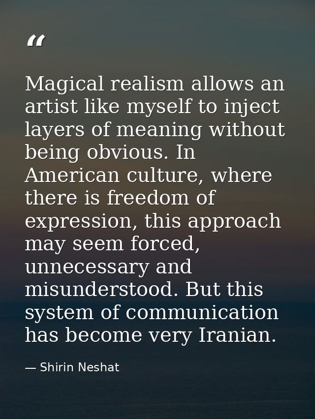 Magical realism allows an artist like myself to inject layers of meaning without being obvious. In American culture, whe — Shirin Neshat