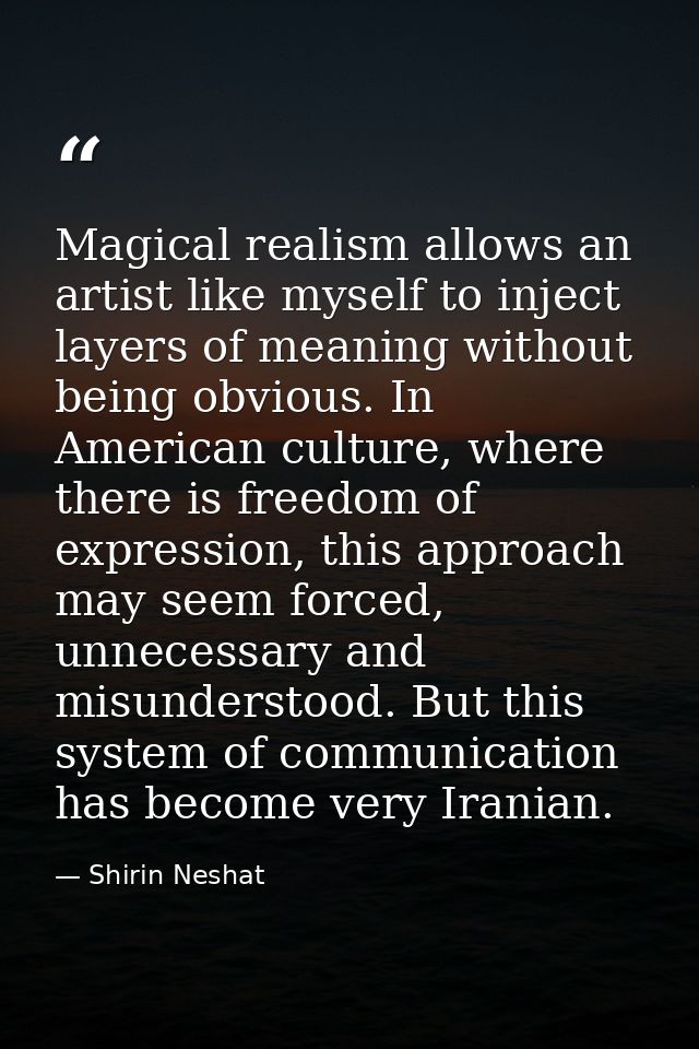 Magical realism allows an artist like myself to inject layers of meaning without being obvious. In American culture, whe — Shirin Neshat