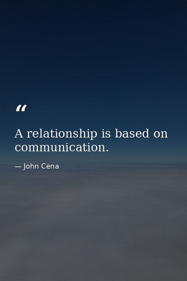 A relationship is based on communication. — John Cena