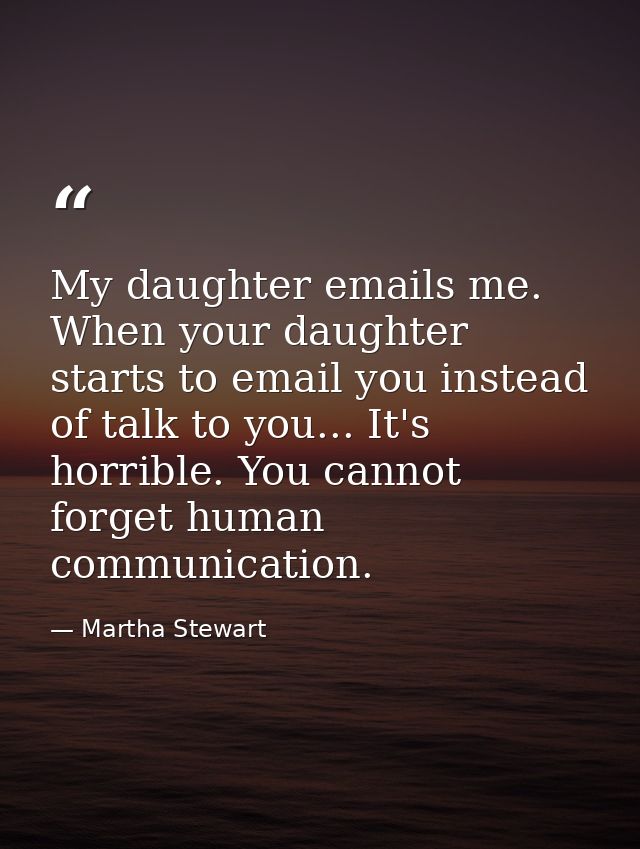 My daughter emails me. When your daughter starts to email you instead of talk to you... It's horrible. You cannot forget — Martha Stewart