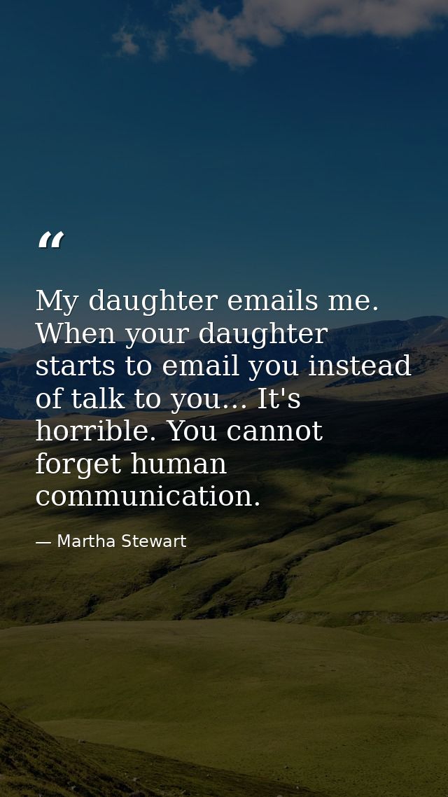 My daughter emails me. When your daughter starts to email you instead of talk to you... It's horrible. You cannot forget — Martha Stewart