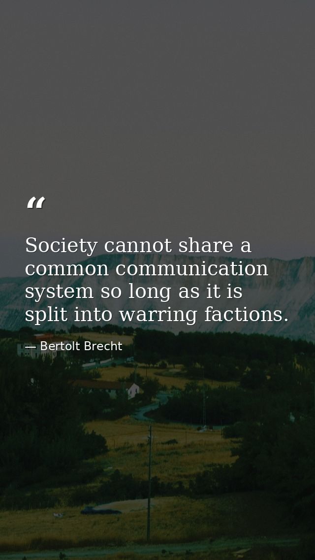 Society cannot share a common communication system so long as it is split into warring factions. — Bertolt Brecht