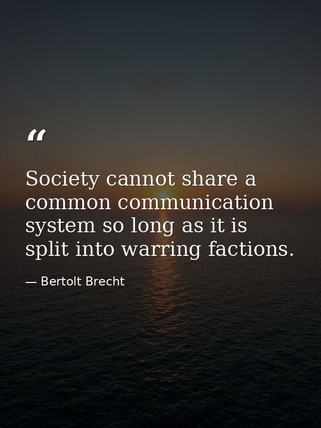 Society cannot share a common communication system so long as it is split into warring factions. — Bertolt Brecht