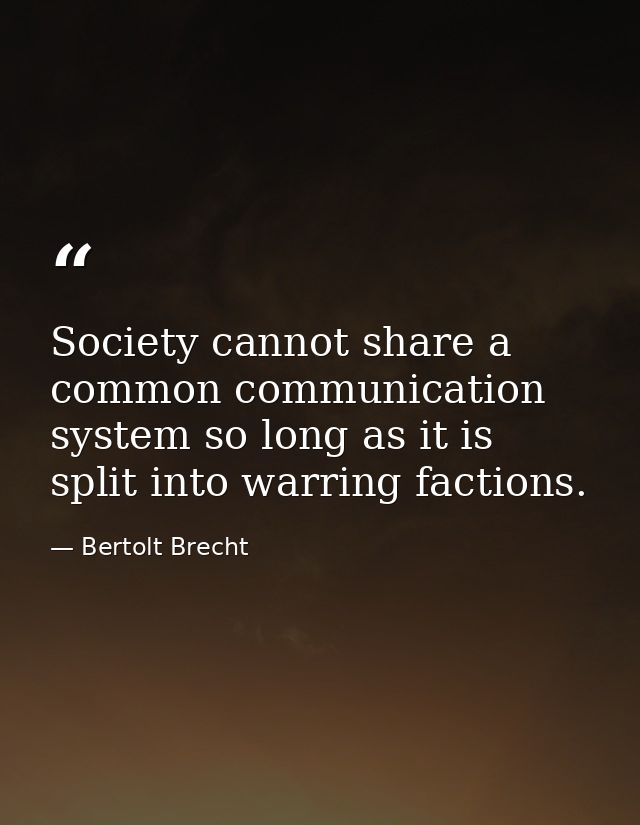 Society cannot share a common communication system so long as it is split into warring factions. — Bertolt Brecht