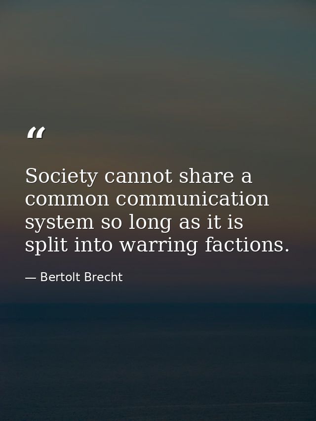 Society cannot share a common communication system so long as it is split into warring factions. — Bertolt Brecht