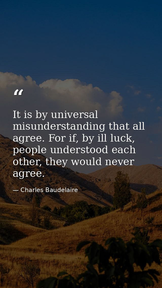 It is by universal misunderstanding that all agree. For if, by ill luck, people understood each other, they would never  — Charles Baudelaire