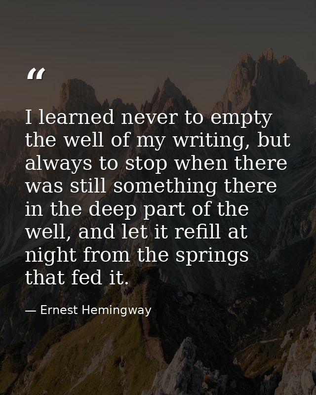 I learned never to empty the well of my writing, but always to stop when there was still something there in the deep par — Ernest Hemingway