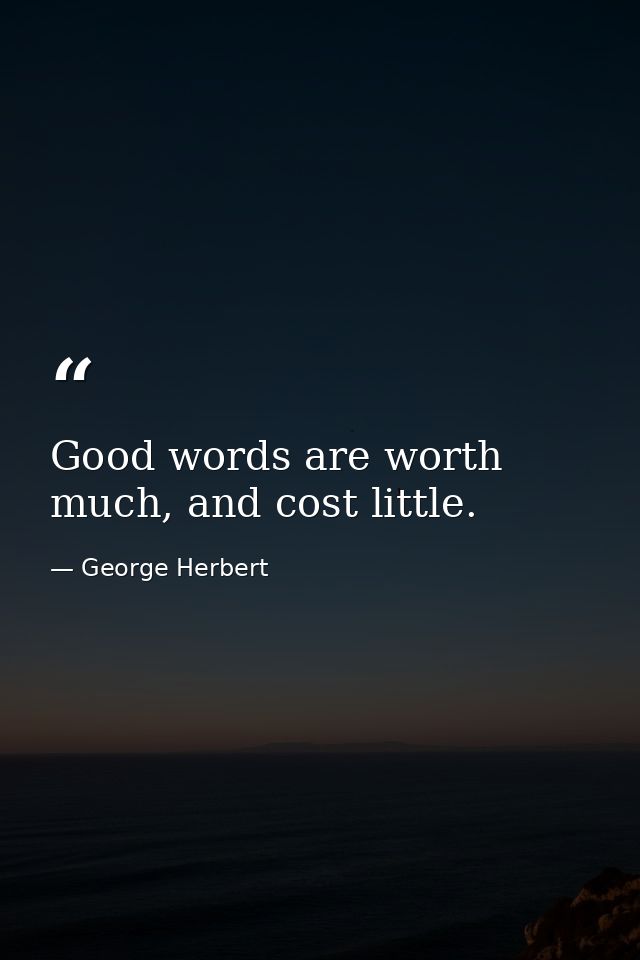 Good words are worth much, and cost little. — George Herbert