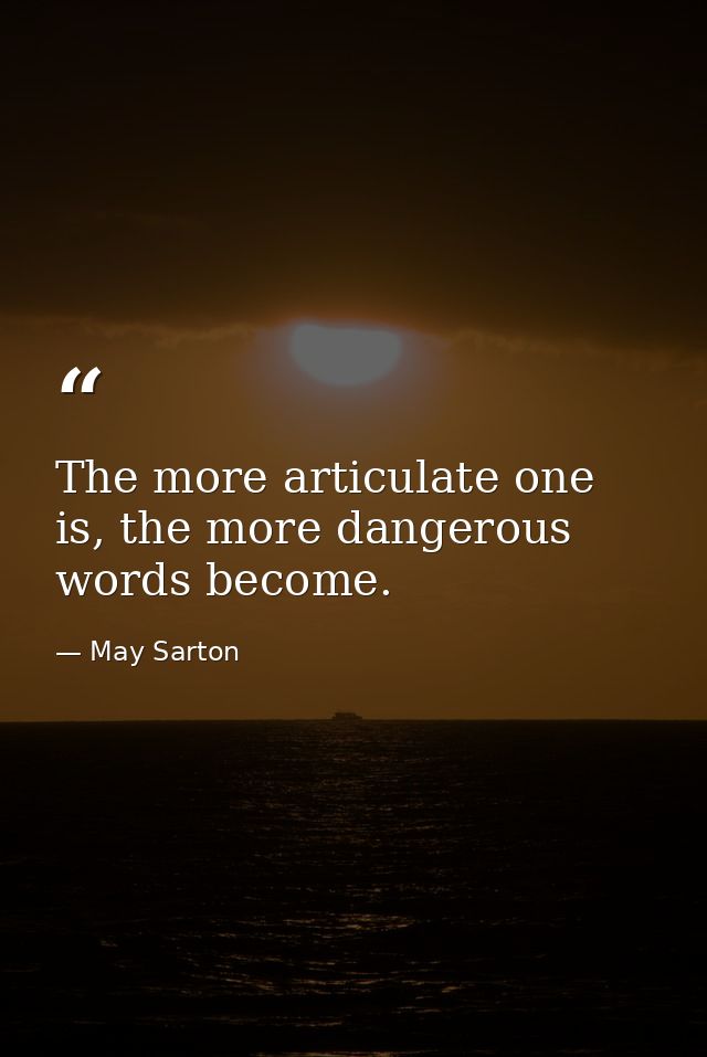 The more articulate one is, the more dangerous words become. — May Sarton