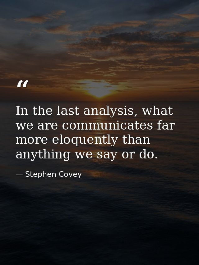 In the last analysis, what we are communicates far more eloquently than anything we say or do. — Stephen Covey