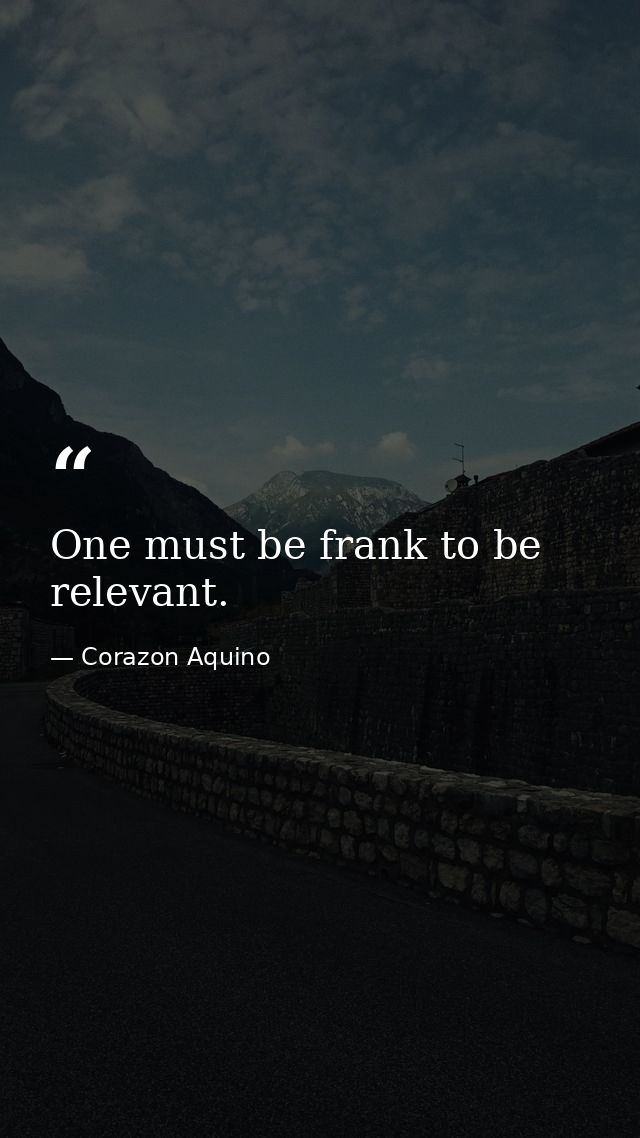 One must be frank to be relevant. — Corazon Aquino