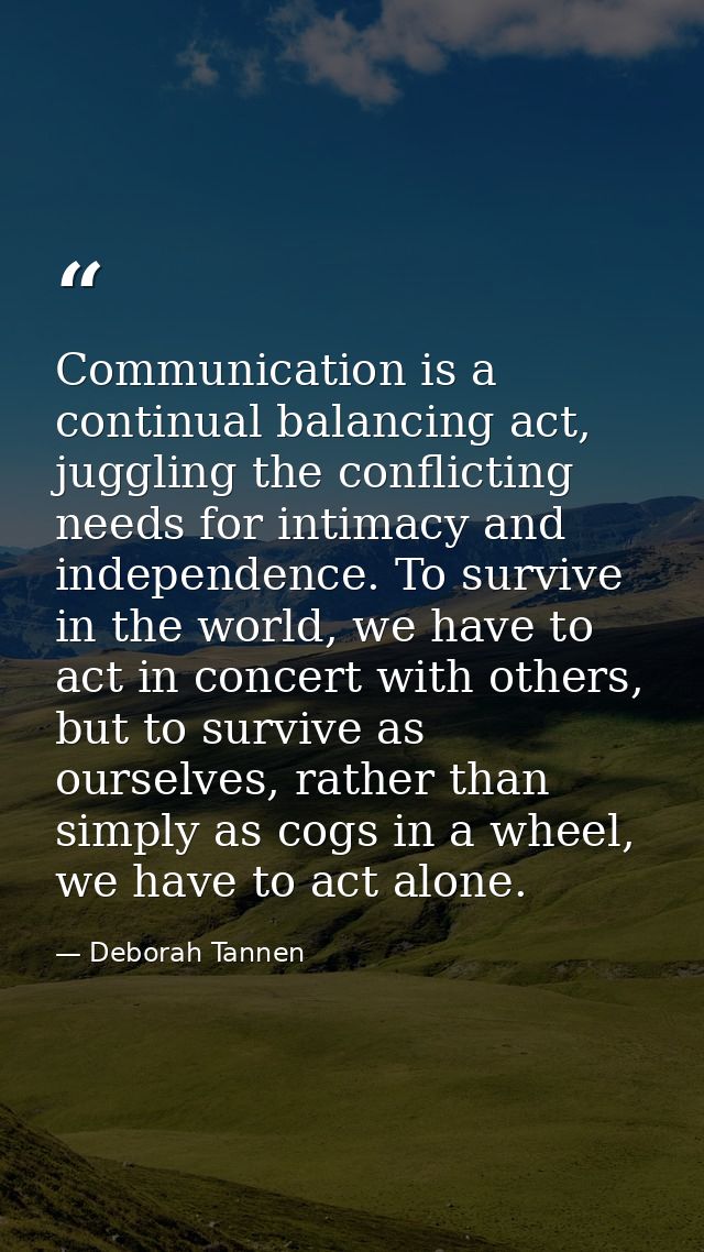 Communication is a continual balancing act, juggling the conflicting needs for intimacy and independence. To survive in  — Deborah Tannen