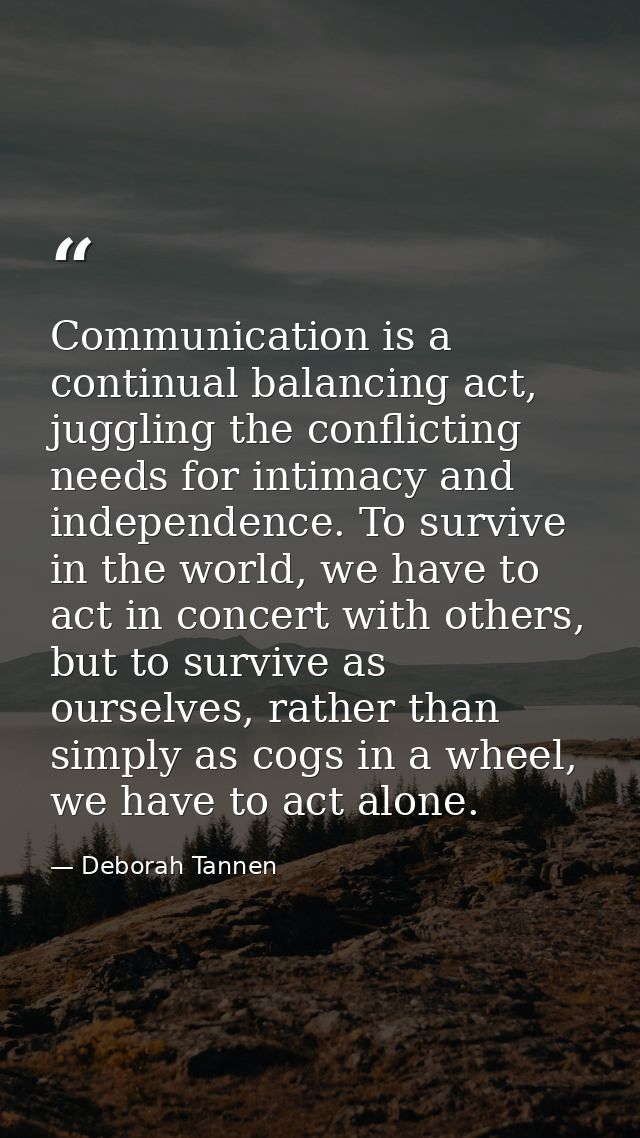 Communication is a continual balancing act, juggling the conflicting needs for intimacy and independence. To survive in  — Deborah Tannen