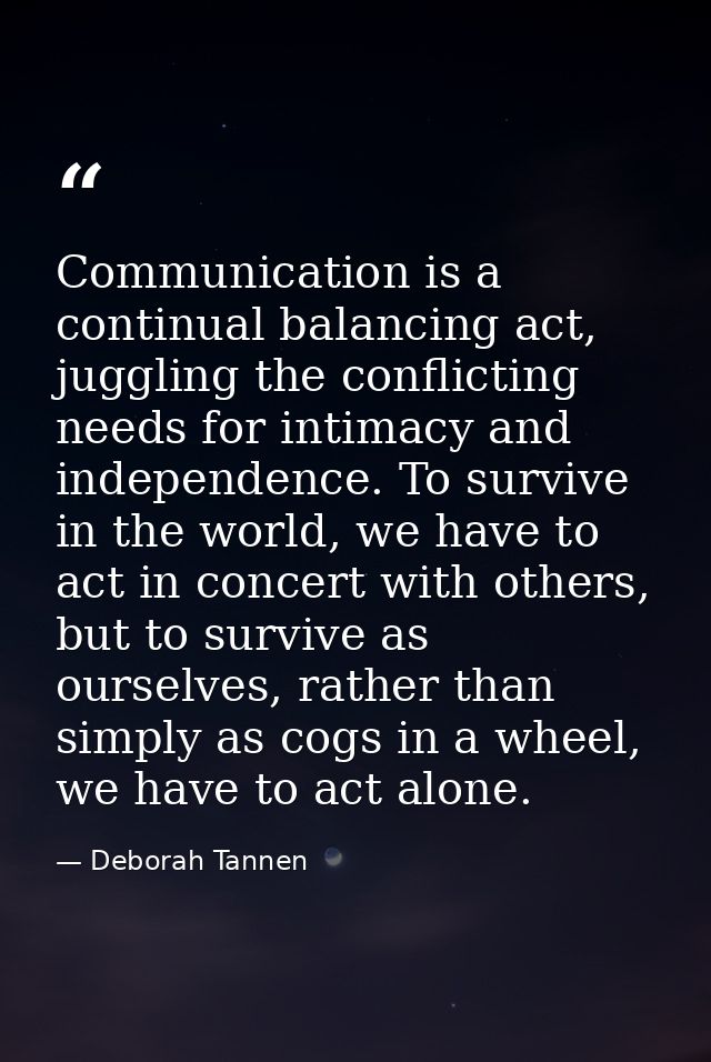 Communication is a continual balancing act, juggling the conflicting needs for intimacy and independence. To survive in  — Deborah Tannen