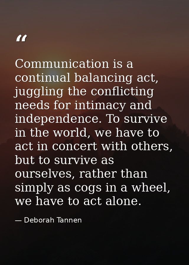 Communication is a continual balancing act, juggling the conflicting needs for intimacy and independence. To survive in  — Deborah Tannen