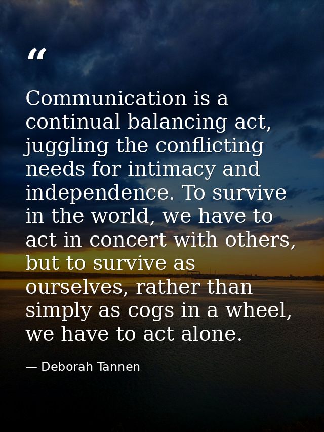Communication is a continual balancing act, juggling the conflicting needs for intimacy and independence. To survive in  — Deborah Tannen
