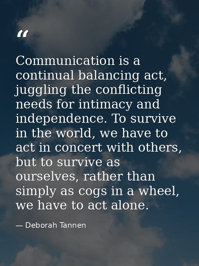 Communication is a continual balancing act, juggling the conflicting needs for intimacy and independence. To survive in  — Deborah Tannen
