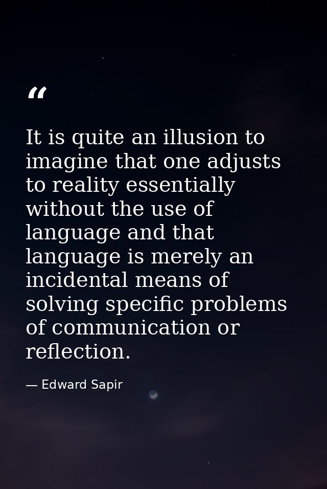 It is quite an illusion to imagine that one adjusts to reality essentially without the use of language and that language — Edward Sapir