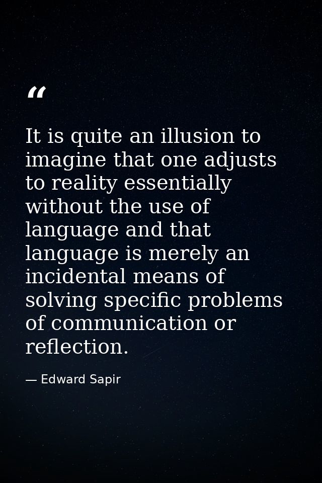 It is quite an illusion to imagine that one adjusts to reality essentially without the use of language and that language — Edward Sapir