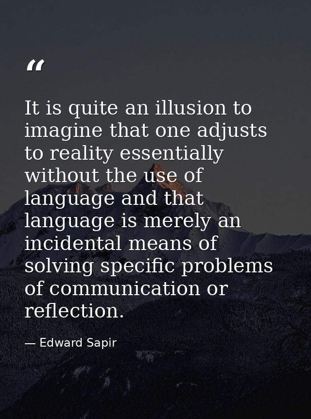 It is quite an illusion to imagine that one adjusts to reality essentially without the use of language and that language — Edward Sapir