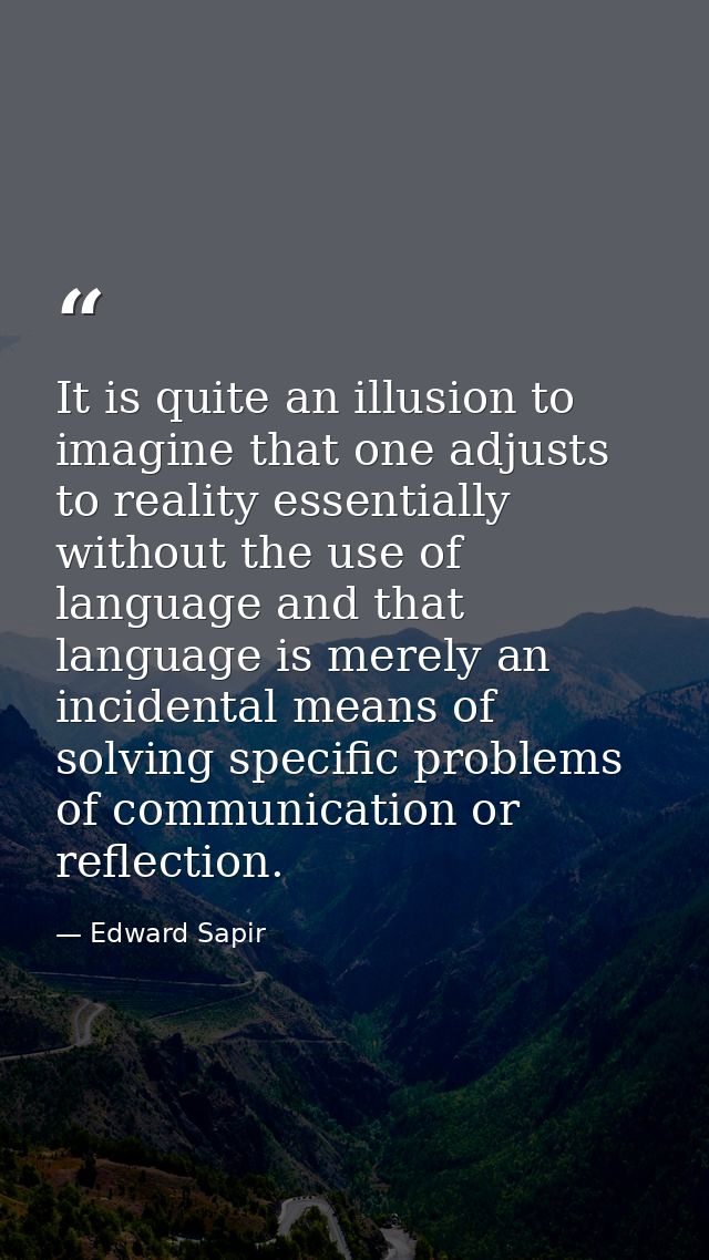 It is quite an illusion to imagine that one adjusts to reality essentially without the use of language and that language — Edward Sapir