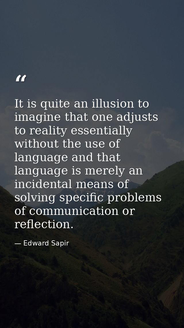 It is quite an illusion to imagine that one adjusts to reality essentially without the use of language and that language — Edward Sapir