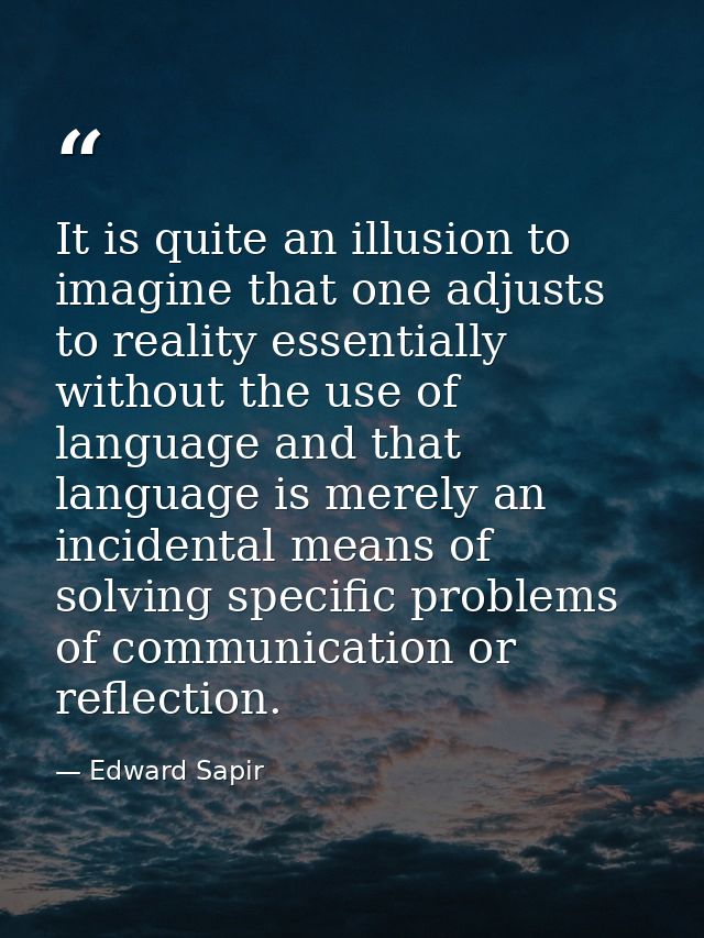 It is quite an illusion to imagine that one adjusts to reality essentially without the use of language and that language — Edward Sapir